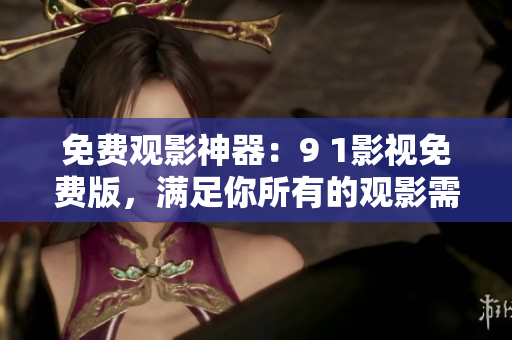 免费观影神器：9 1影视免费版，满足你所有的观影需求！