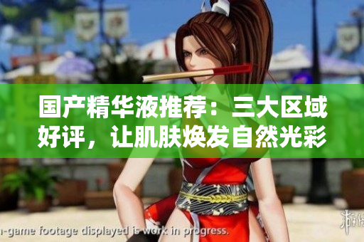 国产精华液推荐：三大区域好评，让肌肤焕发自然光彩