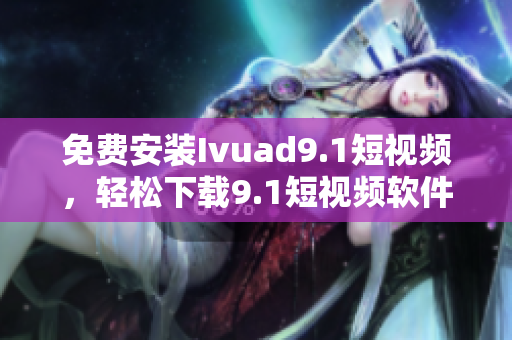 免费安装Ivuad9.1短视频，轻松下载9.1短视频软件