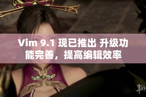 Vim 9.1 现已推出 升级功能完善，提高编辑效率