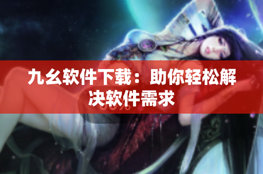 九幺软件下载：助你轻松解决软件需求