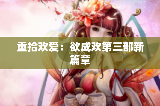重拾欢爱：欲成欢第三部新篇章