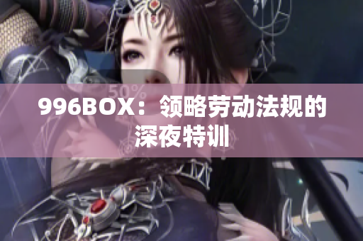996BOX：领略劳动法规的深夜特训