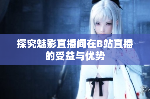 探究魅影直播间在B站直播的受益与优势
