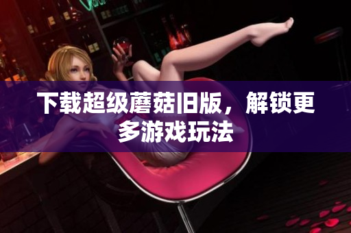 下载超级蘑菇旧版，解锁更多游戏玩法