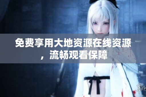 免费享用大地资源在线资源，流畅观看保障