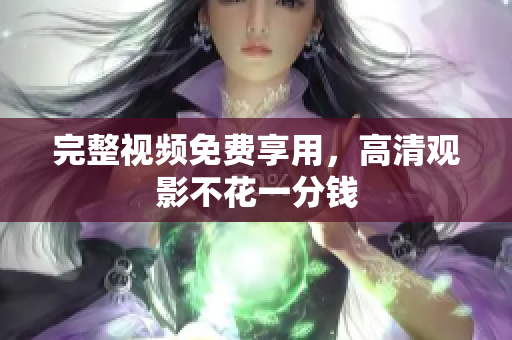 完整视频免费享用，高清观影不花一分钱