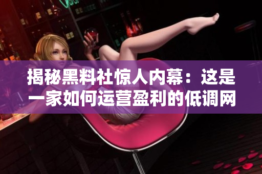 揭秘黑料社惊人内幕：这是一家如何运营盈利的低调网络营销公司
