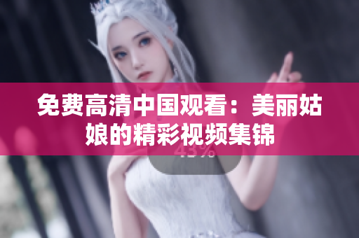 免费高清中国观看：美丽姑娘的精彩视频集锦