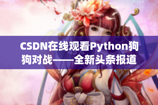 CSDN在线观看Python狗狗对战——全新头条报道