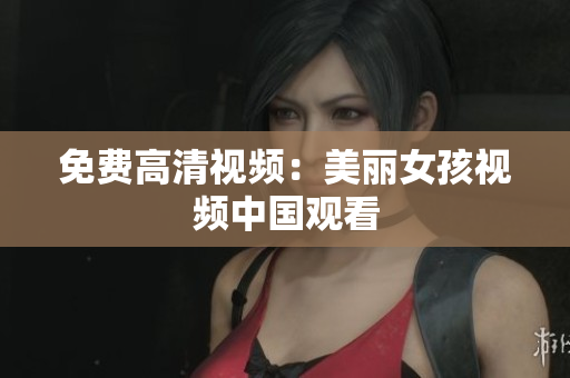 免费高清视频：美丽女孩视频中国观看
