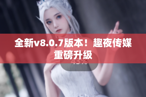 全新v8.0.7版本！趣夜传媒重磅升级