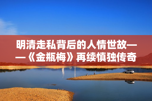 明清走私背后的人情世故——《金瓶梅》再续慎独传奇