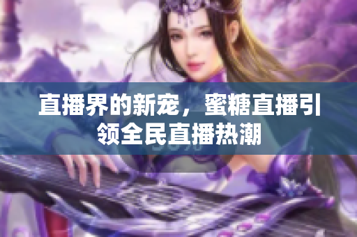直播界的新宠，蜜糖直播引领全民直播热潮