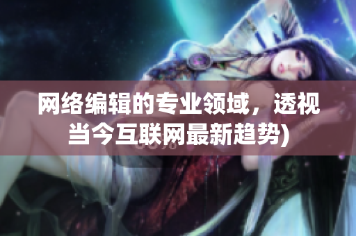 网络编辑的专业领域，透视当今互联网最新趋势)