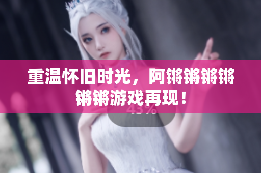 重温怀旧时光，阿锵锵锵锵锵锵游戏再现！