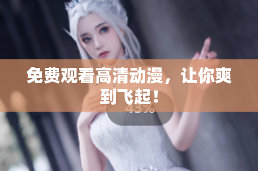 免费观看高清动漫，让你爽到飞起！