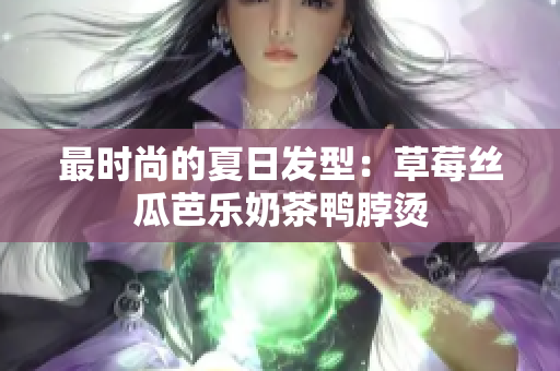最时尚的夏日发型：草莓丝瓜芭乐奶茶鸭脖烫