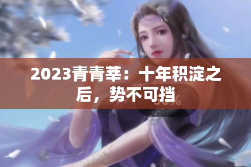 2023青青莘：十年积淀之后，势不可挡