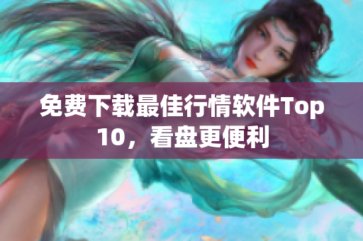 免费下载最佳行情软件Top10，看盘更便利