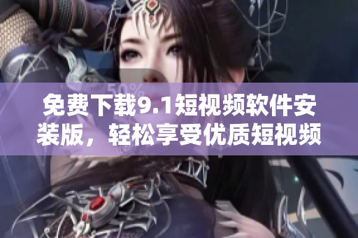 免费下载9.1短视频软件安装版，轻松享受优质短视频内容