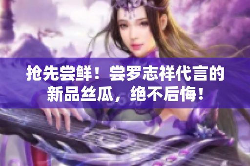 抢先尝鲜！尝罗志祥代言的新品丝瓜，绝不后悔！