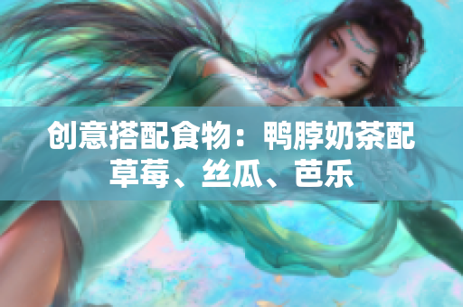 创意搭配食物：鸭脖奶茶配草莓、丝瓜、芭乐