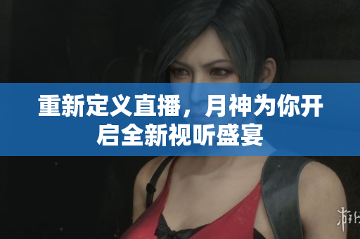 重新定义直播，月神为你开启全新视听盛宴