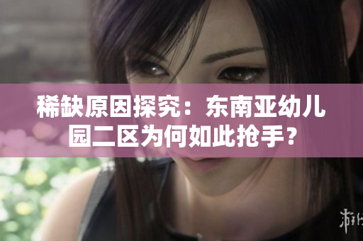 稀缺原因探究：东南亚幼儿园二区为何如此抢手？