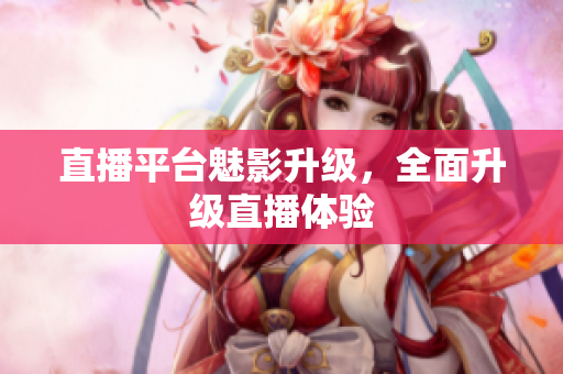 直播平台魅影升级，全面升级直播体验