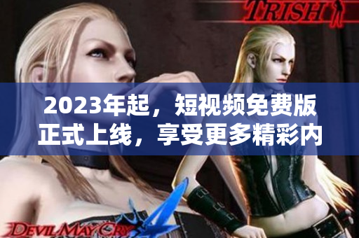 2023年起，短视频免费版正式上线，享受更多精彩内容！