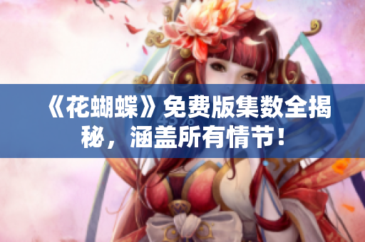 《花蝴蝶》免费版集数全揭秘，涵盖所有情节！