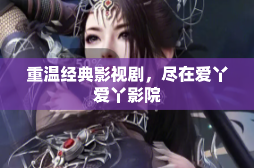 重温经典影视剧，尽在爱丫爱丫影院