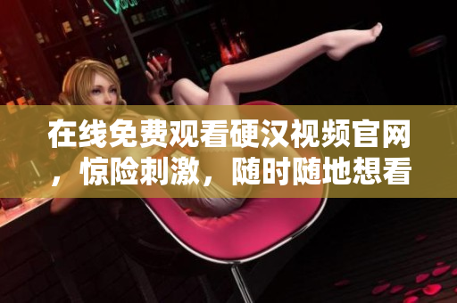 在线免费观看硬汉视频官网，惊险刺激，随时随地想看就看