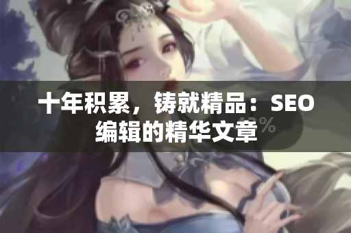 十年积累，铸就精品：SEO编辑的精华文章