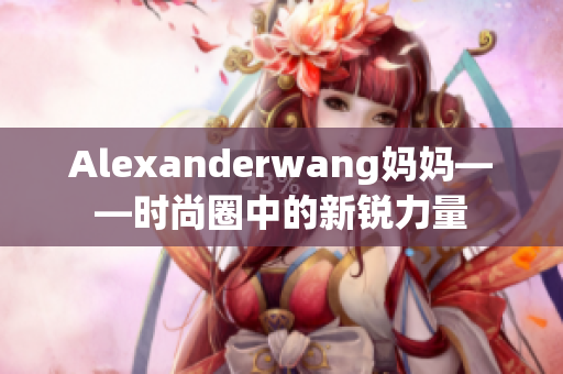 Alexanderwang妈妈——时尚圈中的新锐力量