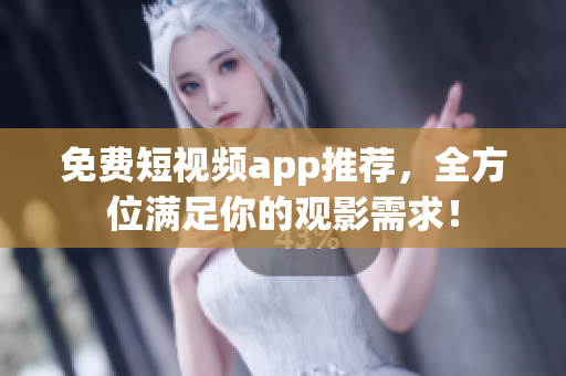 免费短视频app推荐，全方位满足你的观影需求！