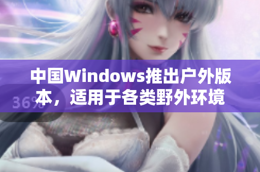 中国Windows推出户外版本，适用于各类野外环境