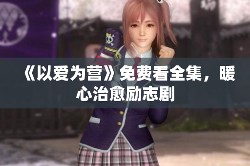 《以爱为营》免费看全集，暖心治愈励志剧