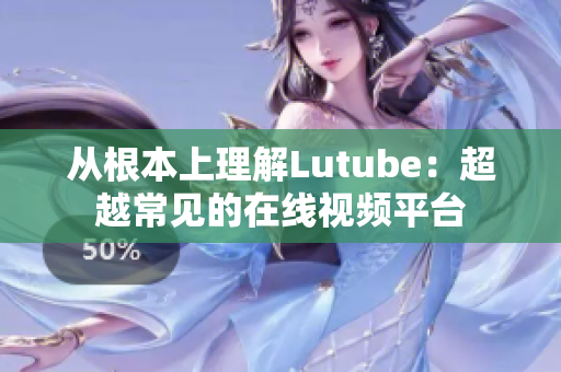从根本上理解Lutube：超越常见的在线视频平台