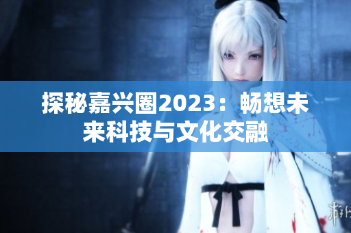 探秘嘉兴圈2023：畅想未来科技与文化交融