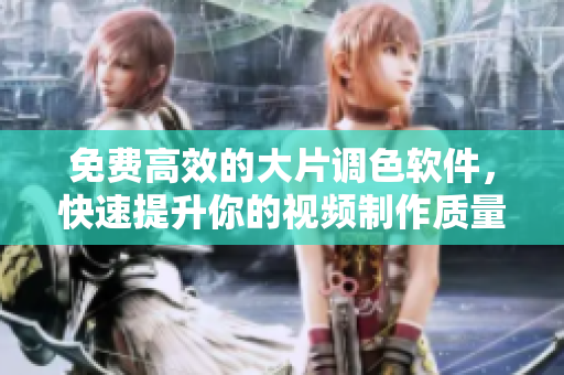 免费高效的大片调色软件，快速提升你的视频制作质量