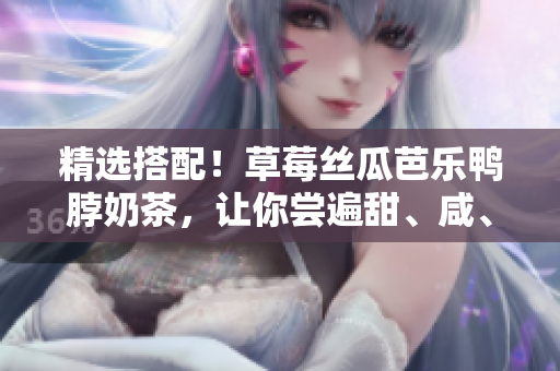 精选搭配！草莓丝瓜芭乐鸭脖奶茶，让你尝遍甜、咸、爽、辣！
