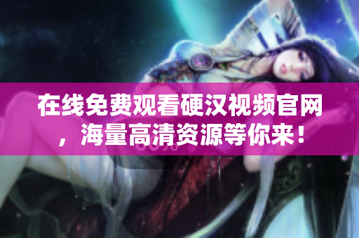 在线免费观看硬汉视频官网，海量高清资源等你来！
