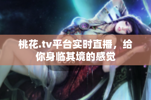 桃花.tv平台实时直播，给你身临其境的感觉