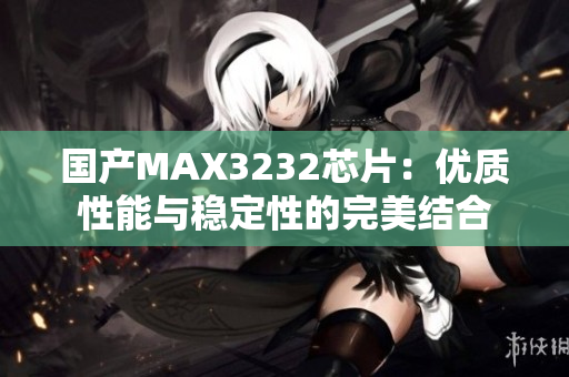 国产MAX3232芯片：优质性能与稳定性的完美结合