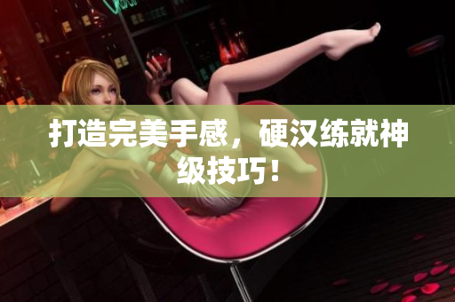 打造完美手感，硬汉练就神级技巧！