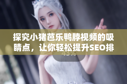 探究小猪芭乐鸭脖视频的吸睛点，让你轻松提升SEO排名