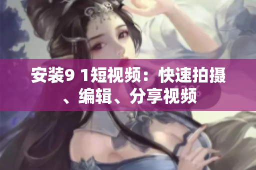 安装9 1短视频：快速拍摄、编辑、分享视频