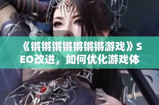《锵锵锵锵锵锵锵游戏》SEO改进，如何优化游戏体验？